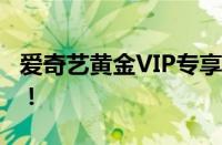 爱奇艺黄金VIP专享特权，打造尊贵观影体验！