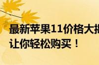 最新苹果11价格大揭秘：全面解析价格因素，让你轻松购买！