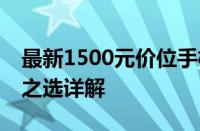 最新1500元价位手机排行榜TOP榜，性价比之选详解