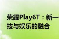 荣耀Play6T：新一代性能之选，体验极致科技与娱乐的融合