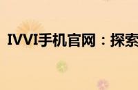 IVVI手机官网：探索最新科技与时尚的前沿