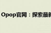 Opop官网：探索最新科技与时尚融合的产品