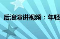 后浪演讲视频：年轻一代的激情与未来展望