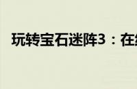 玩转宝石迷阵3：在线解谜游戏等你来挑战