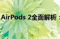 AirPods 2全面解析：性能、设计与使用感受